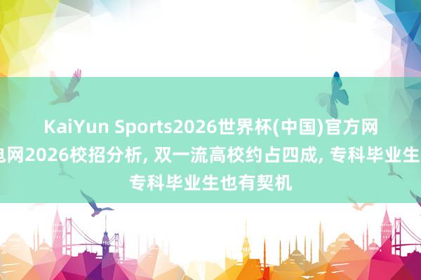 KaiYun Sports2026世界杯(中国)官方网站 国度电网2026校招分析, 双一流高校约占四成, 专科毕业生也有契机