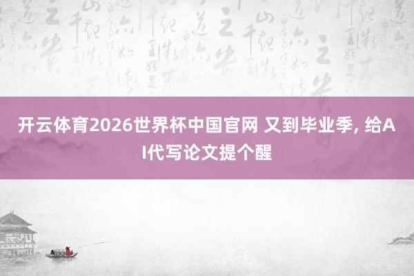 开云体育2026世界杯中国官网 又到毕业季， 给AI代写论文提个醒