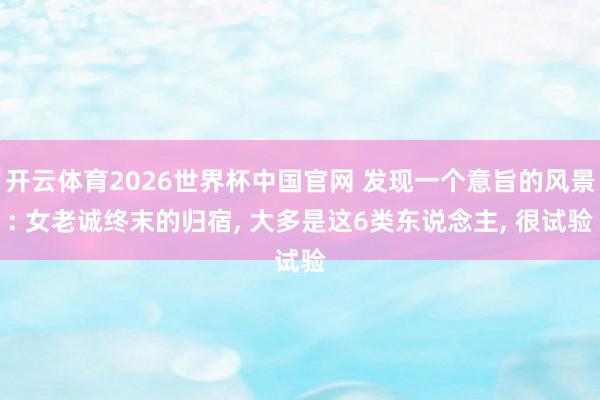 开云体育2026世界杯中国官网 发现一个意旨的风景: 女老诚终末的归宿， 大多是这6类东说念主， 很试验
