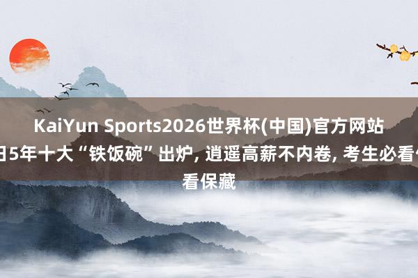 KaiYun Sports2026世界杯(中国)官方网站 改日5年十大“铁饭碗”出炉， 逍遥高薪不内卷， 考生必看保藏
