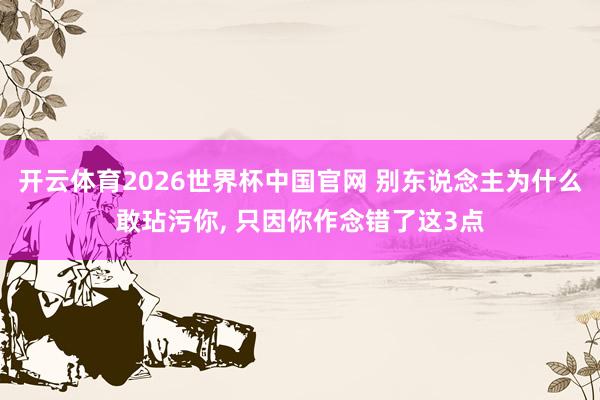 开云体育2026世界杯中国官网 别东说念主为什么敢玷污你， 只因你作念错了这3点