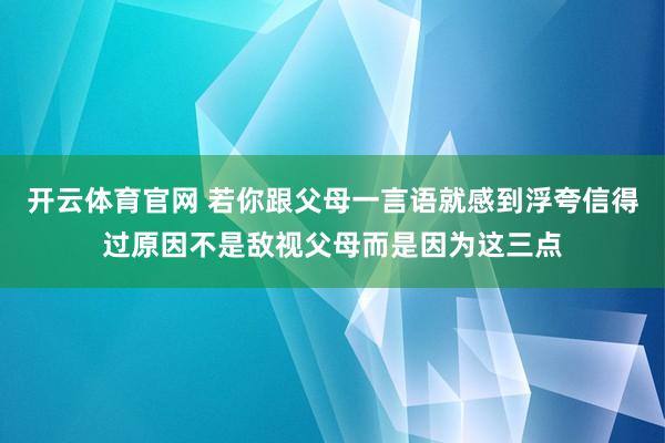 开云体育官网 若你跟父母一言语就感到浮夸信得过原因不是敌视父母而是因为这三点