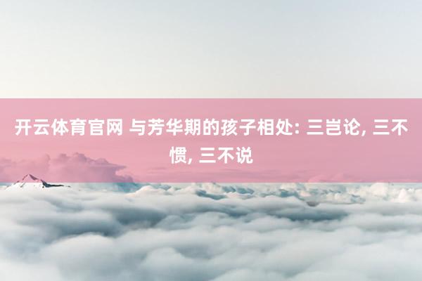 开云体育官网 与芳华期的孩子相处: 三岂论， 三不惯， 三不说