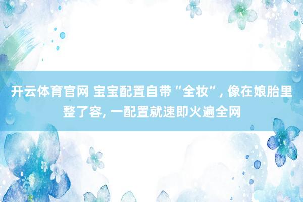 开云体育官网 宝宝配置自带“全妆”， 像在娘胎里整了容， 一配置就速即火遍全网