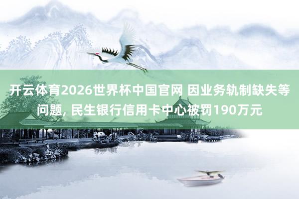 开云体育2026世界杯中国官网 因业务轨制缺失等问题， 民生银行信用卡中心被罚190万元