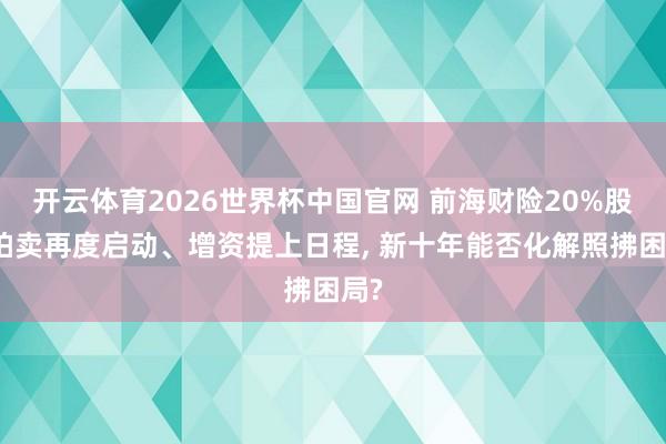 开云体育2026世界杯中国官网 前海财险20%股权拍卖再度启动、增资提上日程， 新十年能否化解照拂困局?