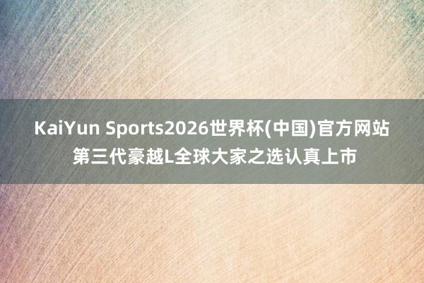 KaiYun Sports2026世界杯(中国)官方网站 第三代豪越L全球大家之选认真上市