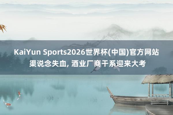 KaiYun Sports2026世界杯(中国)官方网站 渠说念失血， 酒业厂商干系迎来大考