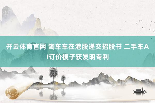 开云体育官网 淘车车在港股递交招股书 二手车AI订价模子获发明专利