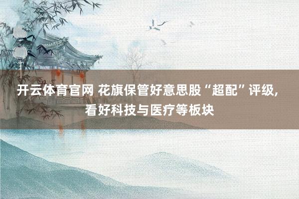 开云体育官网 花旗保管好意思股“超配”评级， 看好科技与医疗等板块