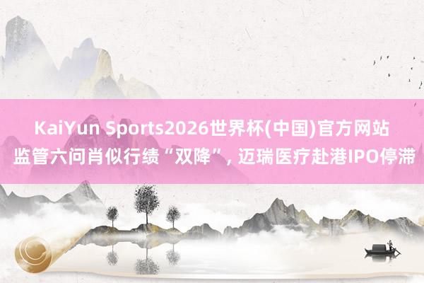KaiYun Sports2026世界杯(中国)官方网站 监管六问肖似行绩“双降”， 迈瑞医疗赴港IPO停滞