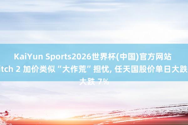 KaiYun Sports2026世界杯(中国)官方网站 Switch 2 加价类似“大作荒”担忧， 任天国股价单日大跌 7%