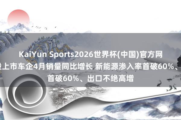 KaiYun Sports2026世界杯(中国)官方网站 六成A/H股上市车企4月销量同比增长 新能源渗入率首破60%、出口不绝高增