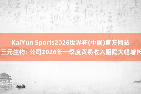 KaiYun Sports2026世界杯(中国)官方网站 三元生物: 公司2026年一季度贸易收入阻隔大幅增长