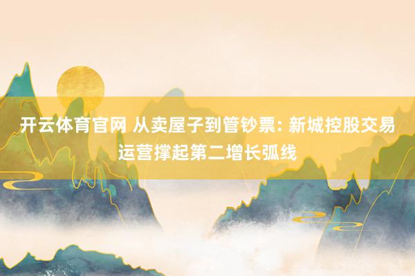 开云体育官网 从卖屋子到管钞票: 新城控股交易运营撑起第二增长弧线