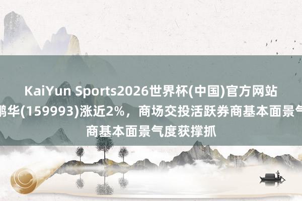 KaiYun Sports2026世界杯(中国)官方网站 证券ETF鹏华(159993)涨近2%，商场交投活跃券商基本面景气度获撑抓