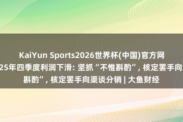 KaiYun Sports2026世界杯(中国)官方网站 贵州茅台复兴2025年四季度利润下滑: 坚抓“不惟斟酌”， 核定罢手向渠谈分销 | 大鱼财经