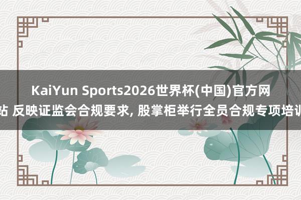 KaiYun Sports2026世界杯(中国)官方网站 反映证监会合规要求， 股掌柜举行全员合规专项培训
