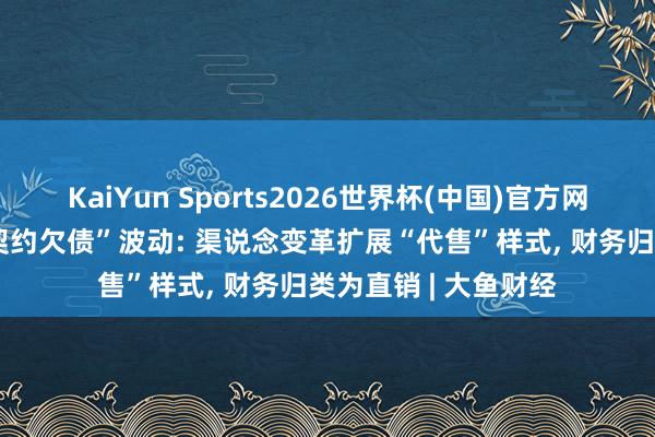 KaiYun Sports2026世界杯(中国)官方网站 贵州茅台回复“契约欠债”波动: 渠说念变革扩展“代售”样式， 财务归类为直销 | 大鱼财经