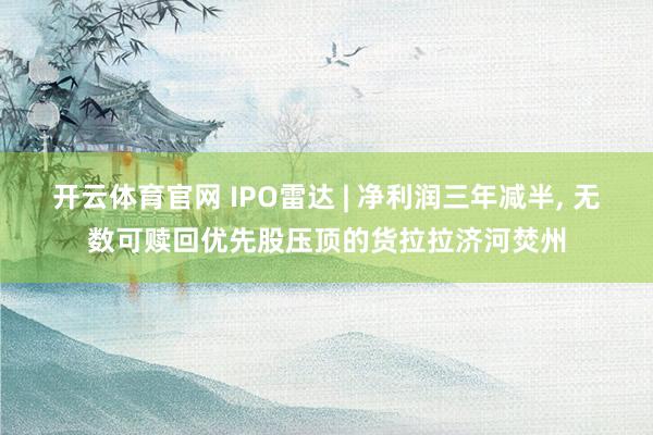 开云体育官网 IPO雷达 | 净利润三年减半， 无数可赎回优先股压顶的货拉拉济河焚州