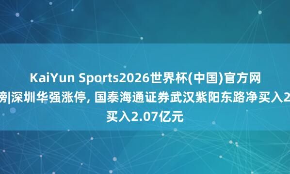 KaiYun Sports2026世界杯(中国)官方网站 龙虎榜|深圳华强涨停， 国泰海通证券武汉紫阳东路净买入2.07亿元