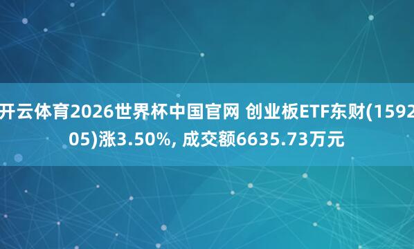 开云体育2026世界杯中国官网 创业板ETF东财(159205)涨3.50%， 成交额6635.73万元