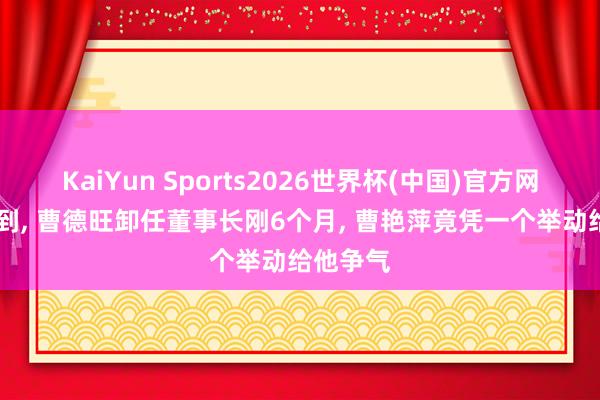 KaiYun Sports2026世界杯(中国)官方网站 没思到， 曹德旺卸任董事长刚6个月， 曹艳萍竟凭一个举动给他争气