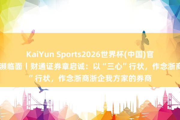 KaiYun Sports2026世界杯(中国)官方网站 莫干山品牌濒临面丨财通证券章启诚：以“三心”行状，作念浙商浙企我方家的券商