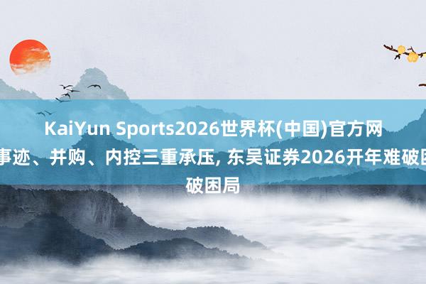 KaiYun Sports2026世界杯(中国)官方网站 事迹、并购、内控三重承压， 东吴证券2026开年难破困局