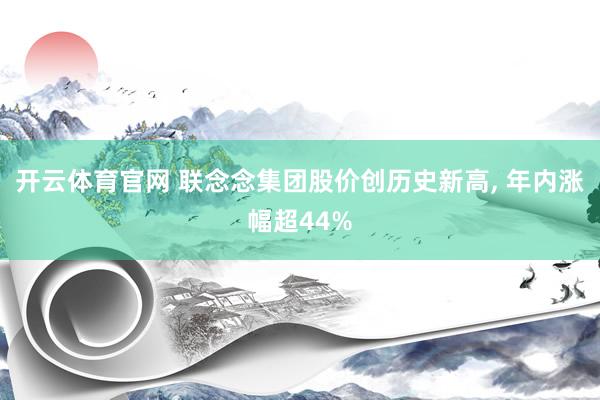 开云体育官网 联念念集团股价创历史新高， 年内涨幅超44%