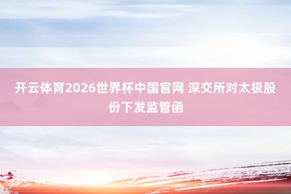 开云体育2026世界杯中国官网 深交所对太极股份下发监管函