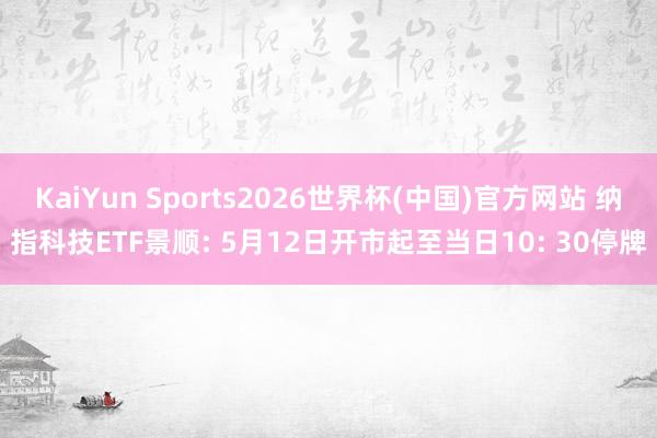 KaiYun Sports2026世界杯(中国)官方网站 纳指科技ETF景顺: 5月12日开市起至当日10: 30停牌