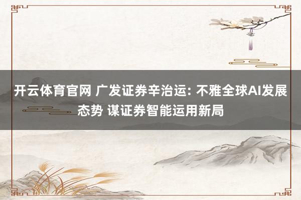 开云体育官网 广发证券辛治运: 不雅全球AI发展态势 谋证券智能运用新局