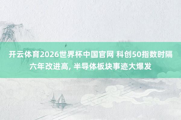 开云体育2026世界杯中国官网 科创50指数时隔六年改进高， 半导体板块事迹大爆发