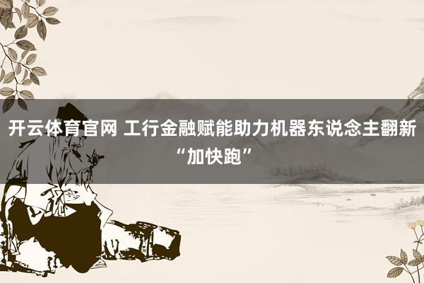 开云体育官网 工行金融赋能助力机器东说念主翻新“加快跑”