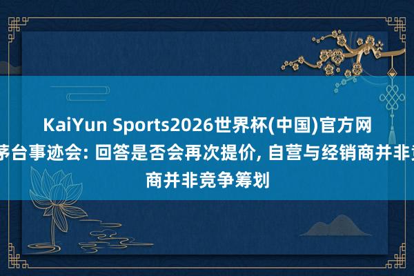 KaiYun Sports2026世界杯(中国)官方网站 贵州茅台事迹会: 回答是否会再次提价， 自营与经销商并非竞争筹划