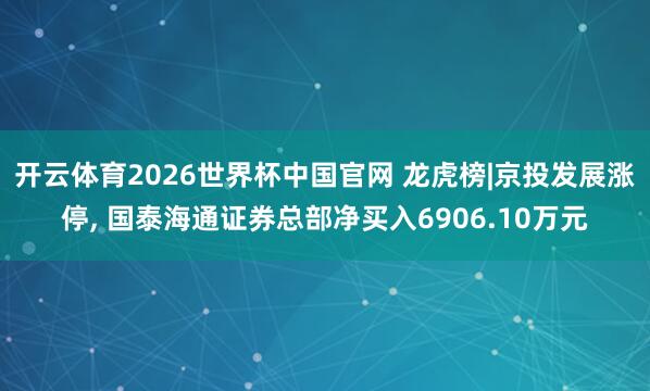 开云体育2026世界杯中国官网 龙虎榜|京投发展涨停， 国泰海通证券总部净买入6906.10万元