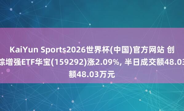 KaiYun Sports2026世界杯(中国)官方网站 创业板综增强ETF华宝(159292)涨2.09%， 半日成交额48.03万元