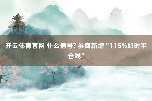 开云体育官网 什么信号? 券商新增“115%即时平仓线”