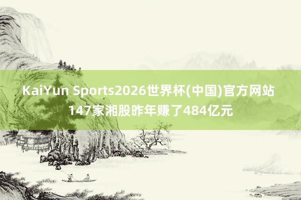 KaiYun Sports2026世界杯(中国)官方网站 147家湘股昨年赚了484亿元