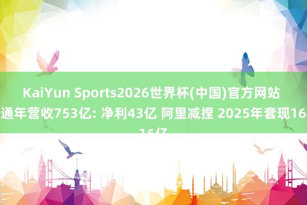 KaiYun Sports2026世界杯(中国)官方网站 圆通年营收753亿: 净利43亿 阿里减捏 2025年套现16亿