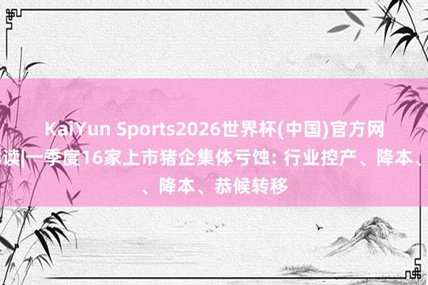 KaiYun Sports2026世界杯(中国)官方网站 财报解读|一季度16家上市猪企集体亏蚀: 行业控产、降本、恭候转移