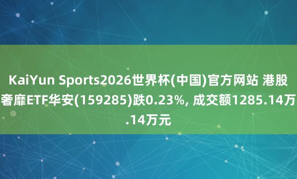 KaiYun Sports2026世界杯(中国)官方网站 港股通奢靡ETF华安(159285)跌0.23%， 成交额1285.14万元