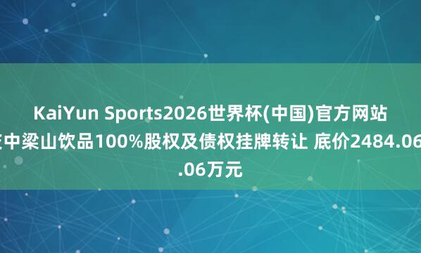 KaiYun Sports2026世界杯(中国)官方网站 重庆中梁山饮品100%股权及债权挂牌转让 底价2484.06万元