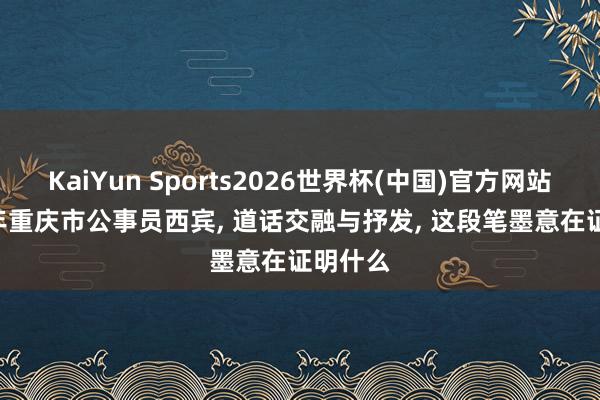 KaiYun Sports2026世界杯(中国)官方网站 2026年重庆市公事员西宾， 道话交融与抒发， 这段笔墨意在证明什么