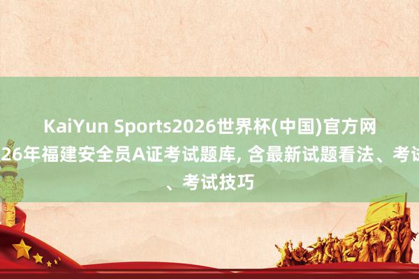 KaiYun Sports2026世界杯(中国)官方网站 2026年福建安全员A证考试题库， 含最新试题看法、考试技巧