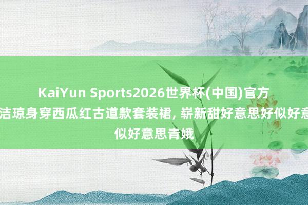 KaiYun Sports2026世界杯(中国)官方网站 周洁琼身穿西瓜红古道款套装裙，<a href=