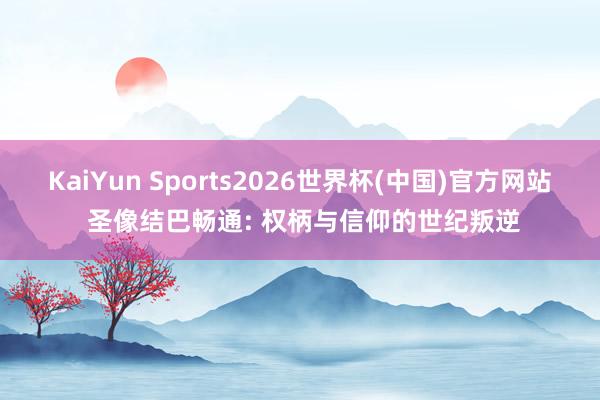 KaiYun Sports2026世界杯(中国)官方网站 圣像结巴畅通: 权柄与信仰的世纪叛逆