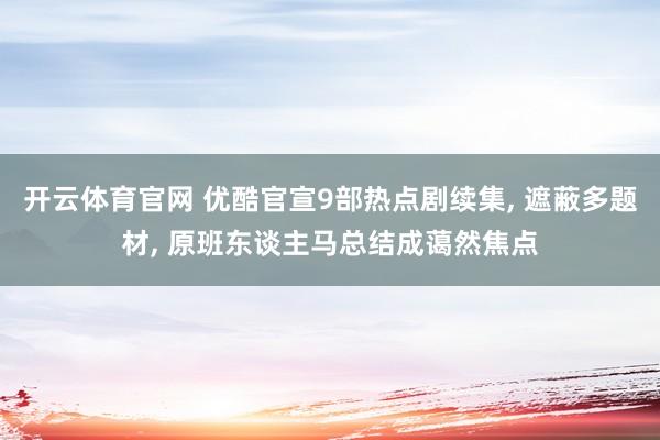 开云体育官网 优酷官宣9部热点剧续集， 遮蔽多题材， 原班东谈主马总结成蔼然焦点