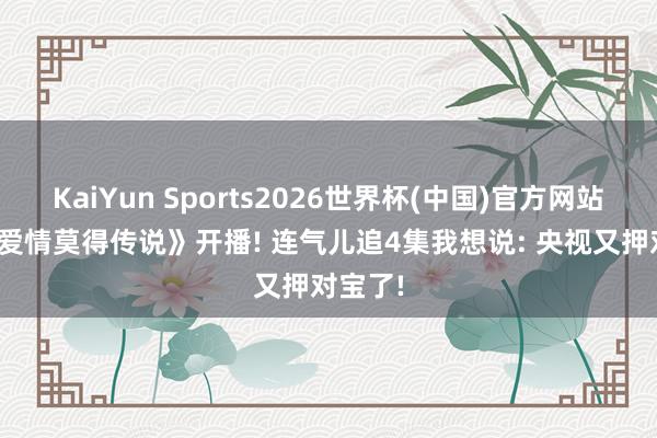 KaiYun Sports2026世界杯(中国)官方网站 央8《爱情莫得传说》开播! 连气儿追4集我想说: 央视又押对宝了!
